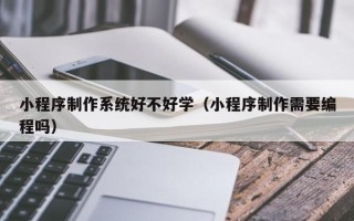 无为小程序制作系统好不好学（小程序制作需要编程吗）