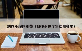 无为制作小程序年费（制作小程序年费用多少）