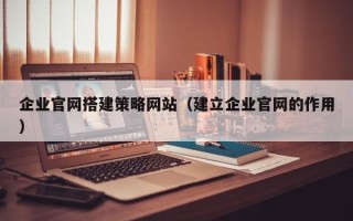 无为企业官网搭建策略网站（建立企业官网的作用）