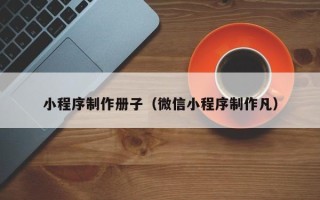 无为小程序制作册子（微信小程序制作凡）