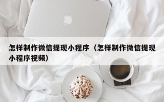 无为怎样制作微信提现小程序（怎样制作微信提现小程序视频）