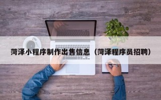 无为菏泽小程序制作出售信息（菏泽程序员招聘）