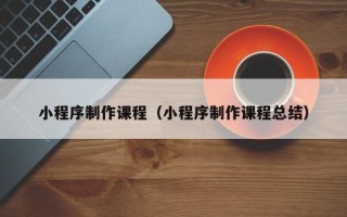 无为小程序制作课程（小程序制作课程总结）