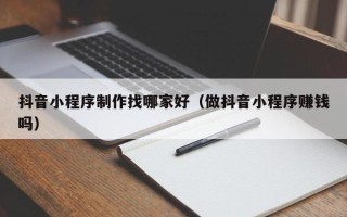 无为抖音小程序制作找哪家好（做抖音小程序赚钱吗）