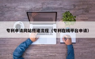 无为专利申请网站搭建流程（专利在线平台申请）