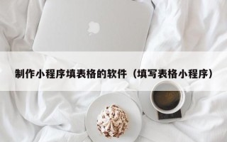 无为制作小程序填表格的软件（填写表格小程序）