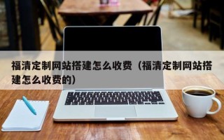 无为福清定制网站搭建怎么收费（福清定制网站搭建怎么收费的）