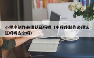 无为小程序制作必须认证吗呢（小程序制作必须认证吗呢安全吗）