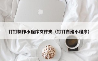 无为钉钉制作小程序文件夹（钉钉自建小程序）