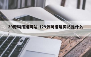 无为29源码搭建网站（29源码搭建网站是什么）