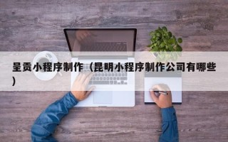 无为呈贡小程序制作（昆明小程序制作公司有哪些）