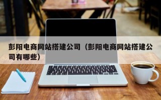 无为彭阳电商网站搭建公司（彭阳电商网站搭建公司有哪些）