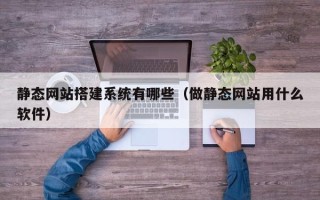 无为静态网站搭建系统有哪些（做静态网站用什么软件）