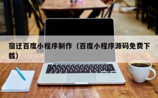 无为宿迁百度小程序制作（百度小程序源码免费下载）