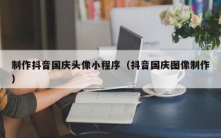 无为制作抖音国庆头像小程序（抖音国庆图像制作）