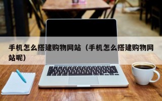 无为手机怎么搭建购物网站（手机怎么搭建购物网站呢）