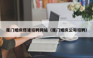 无为厦门婚庆搭建招聘网站（厦门婚庆公司招聘）