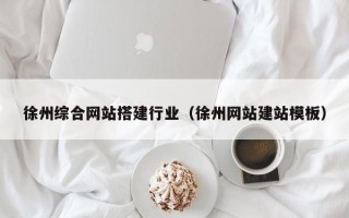 无为徐州综合网站搭建行业（徐州网站建站模板）