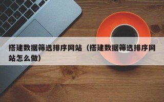 无为搭建数据筛选排序网站（搭建数据筛选排序网站怎么做）