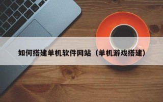 无为如何搭建单机软件网站（单机游戏搭建）