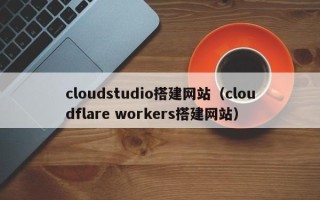 无为cloudstudio搭建网站（cloudflare workers搭建网站）