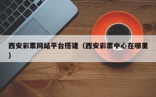 无为西安彩票网站平台搭建（西安彩票中心在哪里）