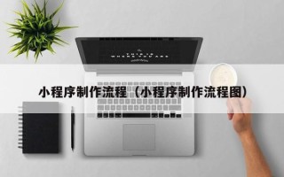 无为小程序制作流程（小程序制作流程图）