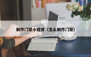 无为制作门禁小程序（怎么制作门禁）